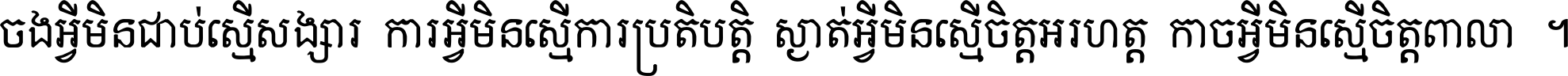 ចង​អ្វី​មិន​ជាប់​ស្មើ​សង្សារ ការ​អ្វី​មិន​ស្មើ​ការ​ប្រតិបត្តិ ស្ងាត់​អ្វី​មិន​ស្មើ​​ចិត្ត​អរហត្ត​ កាច​អ្វី​មិន​ស្មើ​ចិត្ត​ពាលា ។