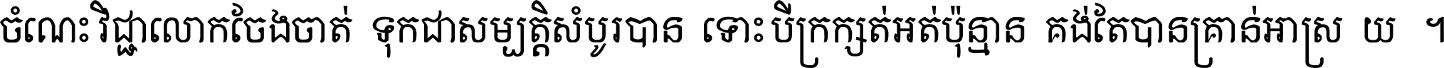 ចំណេះ​វិជ្ជា​លោក​ចែង​ចាត់ ទុក​ជា​សម្បត្តិ​សំបូរ​បាន ទោះ​បី​ក្រក្សត់​អត់​ប៉ុន្មាន គង់​តែ​បាន​គ្រាន់​អាស្រ័យ ។