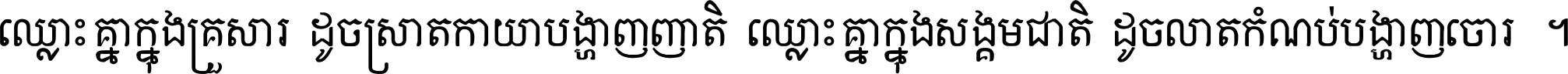 ឈ្លោះ​គ្នា​ក្នុង​គ្រួសារ ដូច​ស្រាត​កាយា​បង្ហាញ​ញាតិ ឈ្លោះគ្នាក្នុង​សង្គមជាតិ ដូច​លាត​កំណប់​បង្ហាញ​ចោរ ។