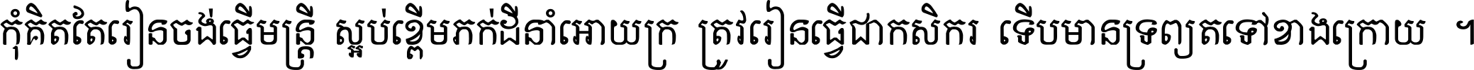 កុំ​គិត​តែ​រៀន​ចង់ធ្វើ​មន្ត្រី ស្អប់​ខ្ពើម​ភក់ដី​នាំអោយ​ក្រ ត្រូវ​រៀន​ធ្វើ​ជា​កសិករ ទើប​មានទ្រព្យ​ត​ទៅ​ខាង​ក្រោយ ។