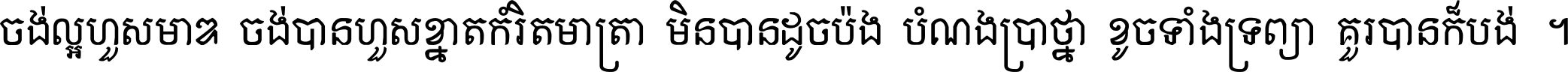 ចង់​ល្អ​ហួស​មាឌ ចង់​បាន​ហួស​ខ្នាត​កំរិត​មាត្រា មិន​បាន​ដូច​ប៉ង បំណង​ប្រាថ្នា ខូច​ទាំងទ្រព្យា គួរ​បាន​ក៏បង់ ។