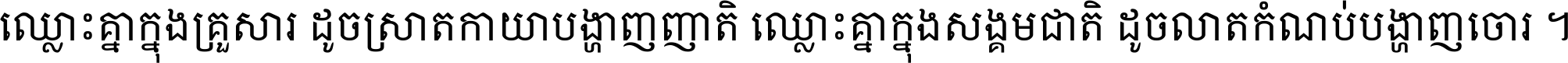 ឈ្លោះ​គ្នា​ក្នុង​គ្រួសារ ដូច​ស្រាត​កាយា​បង្ហាញ​ញាតិ ឈ្លោះគ្នាក្នុង​សង្គមជាតិ ដូច​លាត​កំណប់​បង្ហាញ​ចោរ ។