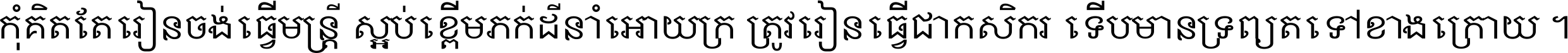 កុំ​គិត​តែ​រៀន​ចង់ធ្វើ​មន្ត្រី ស្អប់​ខ្ពើម​ភក់ដី​នាំអោយ​ក្រ ត្រូវ​រៀន​ធ្វើ​ជា​កសិករ ទើប​មានទ្រព្យ​ត​ទៅ​ខាង​ក្រោយ ។