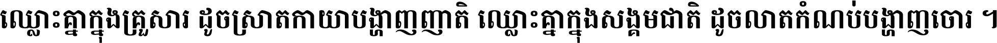 ឈ្លោះ​គ្នា​ក្នុង​គ្រួសារ ដូច​ស្រាត​កាយា​បង្ហាញ​ញាតិ ឈ្លោះគ្នាក្នុង​សង្គមជាតិ ដូច​លាត​កំណប់​បង្ហាញ​ចោរ ។