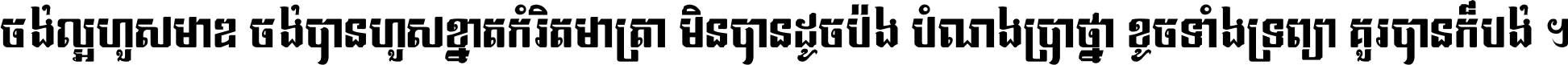 ចង់​ល្អ​ហួស​មាឌ ចង់​បាន​ហួស​ខ្នាត​កំរិត​មាត្រា មិន​បាន​ដូច​ប៉ង បំណង​ប្រាថ្នា ខូច​ទាំងទ្រព្យា គួរ​បាន​ក៏បង់ ។