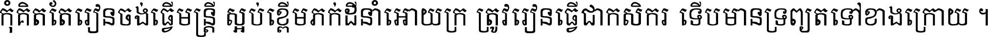កុំ​គិត​តែ​រៀន​ចង់ធ្វើ​មន្ត្រី ស្អប់​ខ្ពើម​ភក់ដី​នាំអោយ​ក្រ ត្រូវ​រៀន​ធ្វើ​ជា​កសិករ ទើប​មានទ្រព្យ​ត​ទៅ​ខាង​ក្រោយ ។