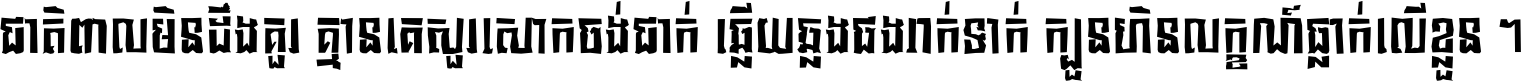 ជាតិ​ពាល​មិន​ដឹង​គួរ គ្មាន​គេ​សួរ​សោក​ចង់​ជាក់ ឆ្លើយ​ឆ្លង​ផង​រាក់​ទាក់​ ក្បួន​ហិន​លក្ខណ៍​ធ្លាក់​លើ​ខ្លួន ។