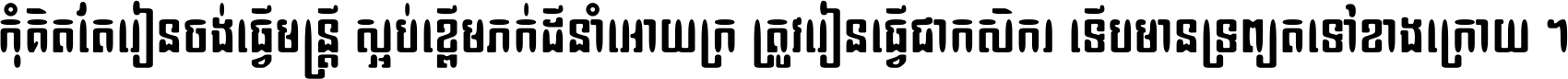 កុំ​គិត​តែ​រៀន​ចង់ធ្វើ​មន្ត្រី ស្អប់​ខ្ពើម​ភក់ដី​នាំអោយ​ក្រ ត្រូវ​រៀន​ធ្វើ​ជា​កសិករ ទើប​មានទ្រព្យ​ត​ទៅ​ខាង​ក្រោយ ។
