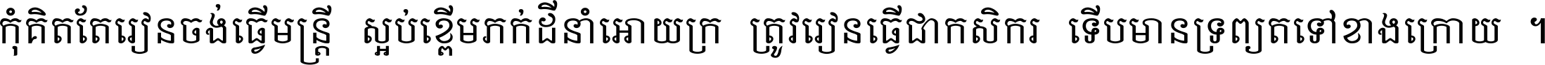 កុំ​គិត​តែ​រៀន​ចង់ធ្វើ​មន្ត្រី ស្អប់​ខ្ពើម​ភក់ដី​នាំអោយ​ក្រ ត្រូវ​រៀន​ធ្វើ​ជា​កសិករ ទើប​មានទ្រព្យ​ត​ទៅ​ខាង​ក្រោយ ។