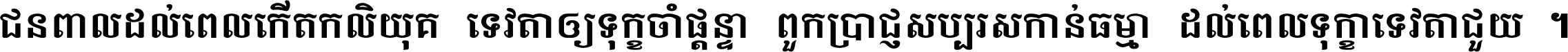 ជនពាល​ដល់​ពេល​កើត​កលិយុគ ទេវតា​ឲ្យ​ទុក្ខ​ចាំ​ផ្ដន្ទា ពួក​ប្រាជ្ញ​សប្បរស​កាន់​ធម្មា ដល់​ពេល​ទុក្ខា​ទេវតា​ជួយ ។