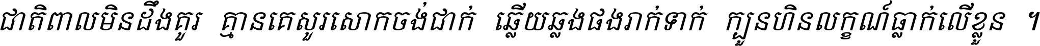 ជាតិ​ពាល​មិន​ដឹង​គួរ គ្មាន​គេ​សួរ​សោក​ចង់​ជាក់ ឆ្លើយ​ឆ្លង​ផង​រាក់​ទាក់​ ក្បួន​ហិន​លក្ខណ៍​ធ្លាក់​លើ​ខ្លួន ។