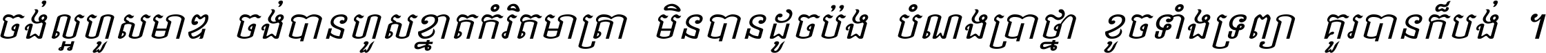 ចង់​ល្អ​ហួស​មាឌ ចង់​បាន​ហួស​ខ្នាត​កំរិត​មាត្រា មិន​បាន​ដូច​ប៉ង បំណង​ប្រាថ្នា ខូច​ទាំងទ្រព្យា គួរ​បាន​ក៏បង់ ។