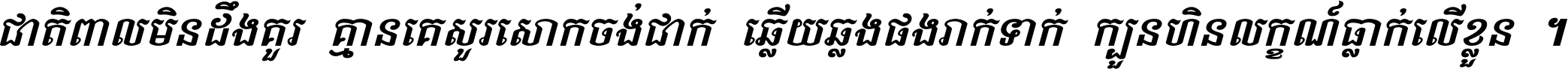 ជាតិ​ពាល​មិន​ដឹង​គួរ គ្មាន​គេ​សួរ​សោក​ចង់​ជាក់ ឆ្លើយ​ឆ្លង​ផង​រាក់​ទាក់​ ក្បួន​ហិន​លក្ខណ៍​ធ្លាក់​លើ​ខ្លួន ។