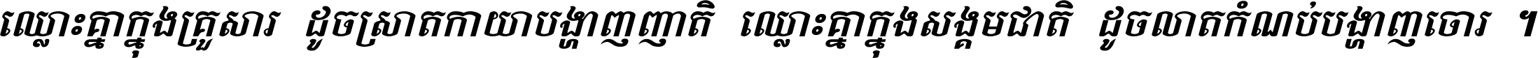 ឈ្លោះ​គ្នា​ក្នុង​គ្រួសារ ដូច​ស្រាត​កាយា​បង្ហាញ​ញាតិ ឈ្លោះគ្នាក្នុង​សង្គមជាតិ ដូច​លាត​កំណប់​បង្ហាញ​ចោរ ។