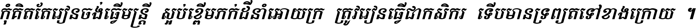 កុំ​គិត​តែ​រៀន​ចង់ធ្វើ​មន្ត្រី ស្អប់​ខ្ពើម​ភក់ដី​នាំអោយ​ក្រ ត្រូវ​រៀន​ធ្វើ​ជា​កសិករ ទើប​មានទ្រព្យ​ត​ទៅ​ខាង​ក្រោយ ។