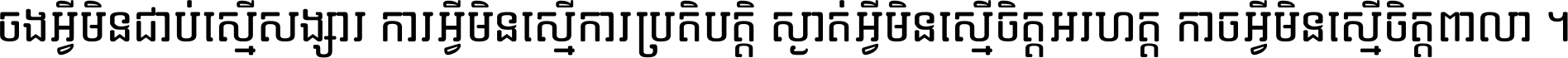 ចង​អ្វី​មិន​ជាប់​ស្មើ​សង្សារ ការ​អ្វី​មិន​ស្មើ​ការ​ប្រតិបត្តិ ស្ងាត់​អ្វី​មិន​ស្មើ​​ចិត្ត​អរហត្ត​ កាច​អ្វី​មិន​ស្មើ​ចិត្ត​ពាលា ។