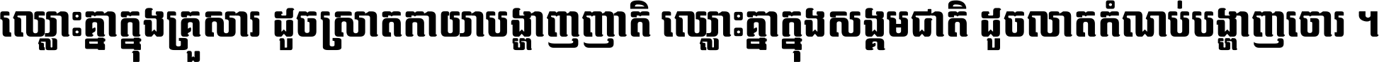 ឈ្លោះ​គ្នា​ក្នុង​គ្រួសារ ដូច​ស្រាត​កាយា​បង្ហាញ​ញាតិ ឈ្លោះគ្នាក្នុង​សង្គមជាតិ ដូច​លាត​កំណប់​បង្ហាញ​ចោរ ។