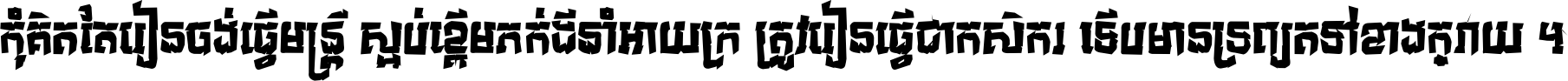 កុំ​គិត​តែ​រៀន​ចង់ធ្វើ​មន្ត្រី ស្អប់​ខ្ពើម​ភក់ដី​នាំអោយ​ក្រ ត្រូវ​រៀន​ធ្វើ​ជា​កសិករ ទើប​មានទ្រព្យ​ត​ទៅ​ខាង​ក្រោយ ។