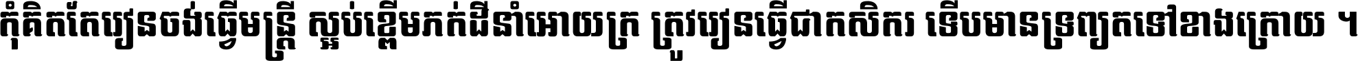 កុំ​គិត​តែ​រៀន​ចង់ធ្វើ​មន្ត្រី ស្អប់​ខ្ពើម​ភក់ដី​នាំអោយ​ក្រ ត្រូវ​រៀន​ធ្វើ​ជា​កសិករ ទើប​មានទ្រព្យ​ត​ទៅ​ខាង​ក្រោយ ។