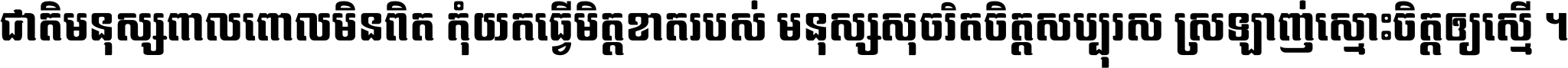 ជាតិ​មនុស្ស​ពាល​ពោល​មិន​ពិត កុំ​យក​ធ្វើ​មិត្ត​ខាត​របស់ មនុស្ស​សុចរិត​ចិត្ត​សប្បុរស ស្រឡាញ់​ស្មោះ​ចិត្ត​ឲ្យ​ស្មើ ។