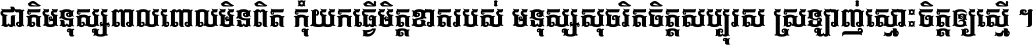 ជាតិ​មនុស្ស​ពាល​ពោល​មិន​ពិត កុំ​យក​ធ្វើ​មិត្ត​ខាត​របស់ មនុស្ស​សុចរិត​ចិត្ត​សប្បុរស ស្រឡាញ់​ស្មោះ​ចិត្ត​ឲ្យ​ស្មើ ។