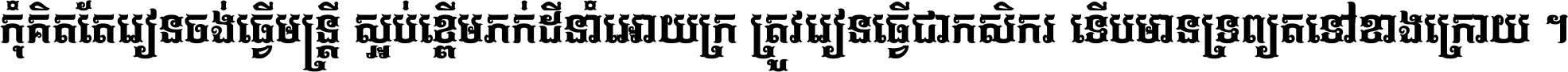 កុំ​គិត​តែ​រៀន​ចង់ធ្វើ​មន្ត្រី ស្អប់​ខ្ពើម​ភក់ដី​នាំអោយ​ក្រ ត្រូវ​រៀន​ធ្វើ​ជា​កសិករ ទើប​មានទ្រព្យ​ត​ទៅ​ខាង​ក្រោយ ។