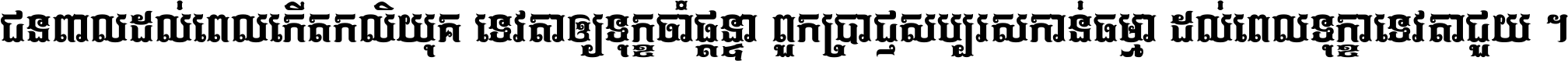 ជនពាល​ដល់​ពេល​កើត​កលិយុគ ទេវតា​ឲ្យ​ទុក្ខ​ចាំ​ផ្ដន្ទា ពួក​ប្រាជ្ញ​សប្បរស​កាន់​ធម្មា ដល់​ពេល​ទុក្ខា​ទេវតា​ជួយ ។