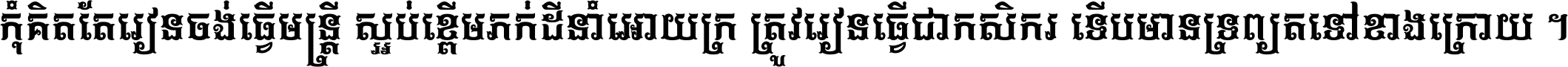 កុំ​គិត​តែ​រៀន​ចង់ធ្វើ​មន្ត្រី ស្អប់​ខ្ពើម​ភក់ដី​នាំអោយ​ក្រ ត្រូវ​រៀន​ធ្វើ​ជា​កសិករ ទើប​មានទ្រព្យ​ត​ទៅ​ខាង​ក្រោយ ។