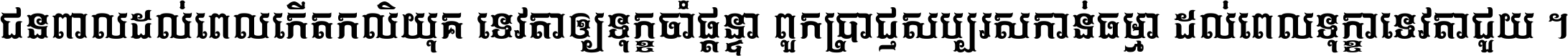 ជនពាល​ដល់​ពេល​កើត​កលិយុគ ទេវតា​ឲ្យ​ទុក្ខ​ចាំ​ផ្ដន្ទា ពួក​ប្រាជ្ញ​សប្បរស​កាន់​ធម្មា ដល់​ពេល​ទុក្ខា​ទេវតា​ជួយ ។