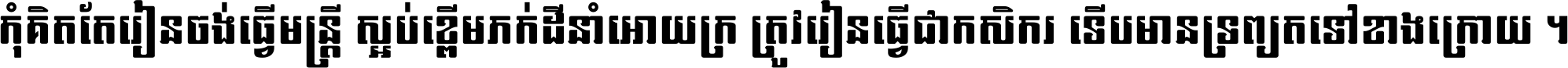 កុំ​គិត​តែ​រៀន​ចង់ធ្វើ​មន្ត្រី ស្អប់​ខ្ពើម​ភក់ដី​នាំអោយ​ក្រ ត្រូវ​រៀន​ធ្វើ​ជា​កសិករ ទើប​មានទ្រព្យ​ត​ទៅ​ខាង​ក្រោយ ។