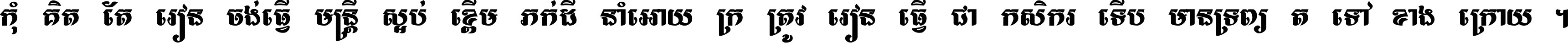 កុំ​គិត​តែ​រៀន​ចង់ធ្វើ​មន្ត្រី ស្អប់​ខ្ពើម​ភក់ដី​នាំអោយ​ក្រ ត្រូវ​រៀន​ធ្វើ​ជា​កសិករ ទើប​មានទ្រព្យ​ត​ទៅ​ខាង​ក្រោយ ។