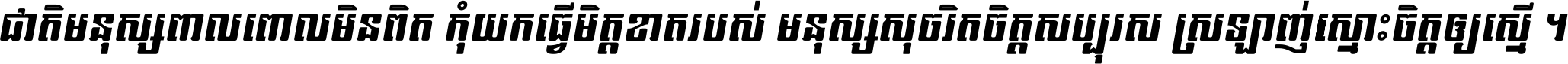 ជាតិ​មនុស្ស​ពាល​ពោល​មិន​ពិត កុំ​យក​ធ្វើ​មិត្ត​ខាត​របស់ មនុស្ស​សុចរិត​ចិត្ត​សប្បុរស ស្រឡាញ់​ស្មោះ​ចិត្ត​ឲ្យ​ស្មើ ។
