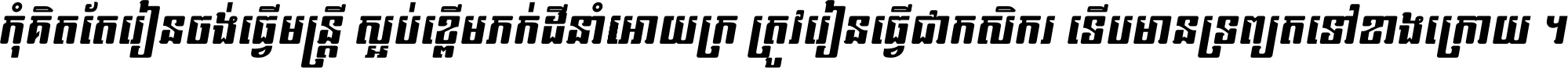 កុំ​គិត​តែ​រៀន​ចង់ធ្វើ​មន្ត្រី ស្អប់​ខ្ពើម​ភក់ដី​នាំអោយ​ក្រ ត្រូវ​រៀន​ធ្វើ​ជា​កសិករ ទើប​មានទ្រព្យ​ត​ទៅ​ខាង​ក្រោយ ។