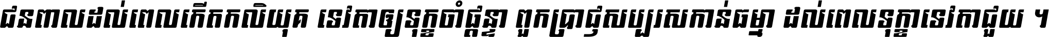 ជនពាល​ដល់​ពេល​កើត​កលិយុគ ទេវតា​ឲ្យ​ទុក្ខ​ចាំ​ផ្ដន្ទា ពួក​ប្រាជ្ញ​សប្បរស​កាន់​ធម្មា ដល់​ពេល​ទុក្ខា​ទេវតា​ជួយ ។