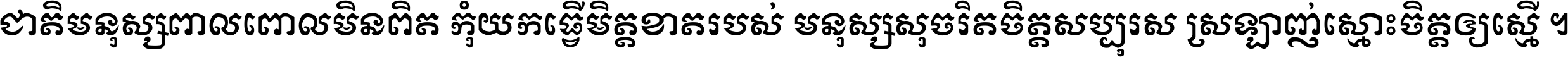 ជាតិ​មនុស្ស​ពាល​ពោល​មិន​ពិត កុំ​យក​ធ្វើ​មិត្ត​ខាត​របស់ មនុស្ស​សុចរិត​ចិត្ត​សប្បុរស ស្រឡាញ់​ស្មោះ​ចិត្ត​ឲ្យ​ស្មើ ។