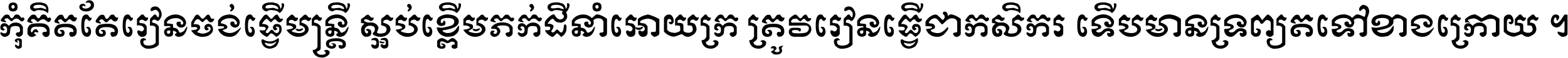 កុំ​គិត​តែ​រៀន​ចង់ធ្វើ​មន្ត្រី ស្អប់​ខ្ពើម​ភក់ដី​នាំអោយ​ក្រ ត្រូវ​រៀន​ធ្វើ​ជា​កសិករ ទើប​មានទ្រព្យ​ត​ទៅ​ខាង​ក្រោយ ។