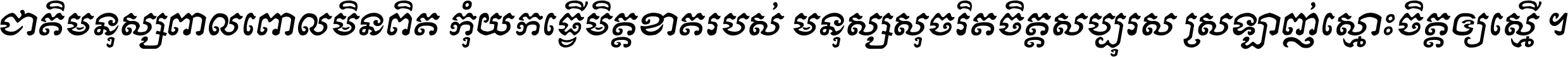 ជាតិ​មនុស្ស​ពាល​ពោល​មិន​ពិត កុំ​យក​ធ្វើ​មិត្ត​ខាត​របស់ មនុស្ស​សុចរិត​ចិត្ត​សប្បុរស ស្រឡាញ់​ស្មោះ​ចិត្ត​ឲ្យ​ស្មើ ។
