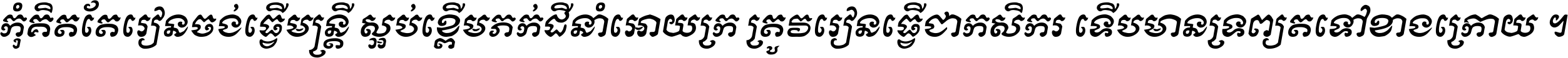 កុំ​គិត​តែ​រៀន​ចង់ធ្វើ​មន្ត្រី ស្អប់​ខ្ពើម​ភក់ដី​នាំអោយ​ក្រ ត្រូវ​រៀន​ធ្វើ​ជា​កសិករ ទើប​មានទ្រព្យ​ត​ទៅ​ខាង​ក្រោយ ។