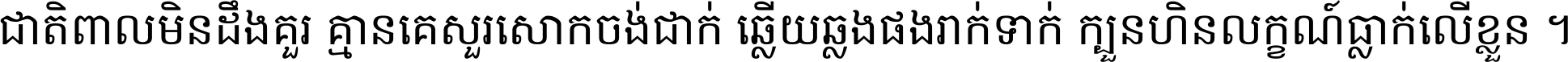 ជាតិ​ពាល​មិន​ដឹង​គួរ គ្មាន​គេ​សួរ​សោក​ចង់​ជាក់ ឆ្លើយ​ឆ្លង​ផង​រាក់​ទាក់​ ក្បួន​ហិន​លក្ខណ៍​ធ្លាក់​លើ​ខ្លួន ។
