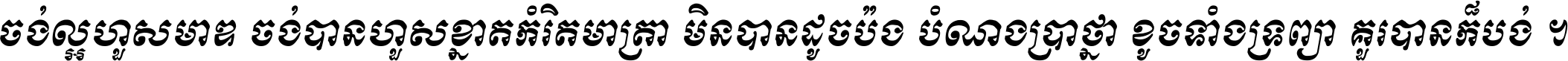 ចង់​ល្អ​ហួស​មាឌ ចង់​បាន​ហួស​ខ្នាត​កំរិត​មាត្រា មិន​បាន​ដូច​ប៉ង បំណង​ប្រាថ្នា ខូច​ទាំងទ្រព្យា គួរ​បាន​ក៏បង់ ។