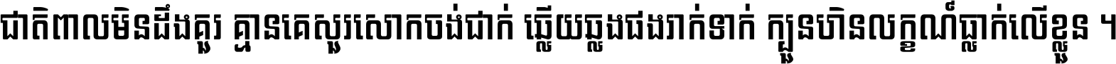 ជាតិ​ពាល​មិន​ដឹង​គួរ គ្មាន​គេ​សួរ​សោក​ចង់​ជាក់ ឆ្លើយ​ឆ្លង​ផង​រាក់​ទាក់​ ក្បួន​ហិន​លក្ខណ៍​ធ្លាក់​លើ​ខ្លួន ។
