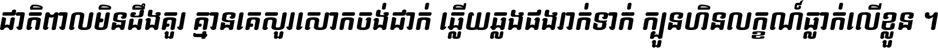 ជាតិ​ពាល​មិន​ដឹង​គួរ គ្មាន​គេ​សួរ​សោក​ចង់​ជាក់ ឆ្លើយ​ឆ្លង​ផង​រាក់​ទាក់​ ក្បួន​ហិន​លក្ខណ៍​ធ្លាក់​លើ​ខ្លួន ។