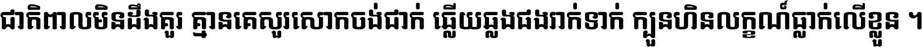 ជាតិ​ពាល​មិន​ដឹង​គួរ គ្មាន​គេ​សួរ​សោក​ចង់​ជាក់ ឆ្លើយ​ឆ្លង​ផង​រាក់​ទាក់​ ក្បួន​ហិន​លក្ខណ៍​ធ្លាក់​លើ​ខ្លួន ។