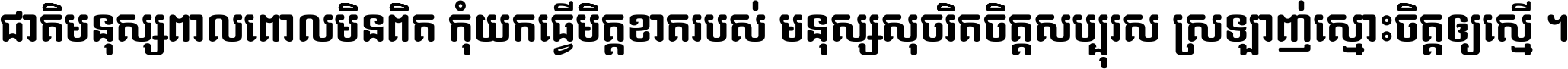 ជាតិ​មនុស្ស​ពាល​ពោល​មិន​ពិត កុំ​យក​ធ្វើ​មិត្ត​ខាត​របស់ មនុស្ស​សុចរិត​ចិត្ត​សប្បុរស ស្រឡាញ់​ស្មោះ​ចិត្ត​ឲ្យ​ស្មើ ។