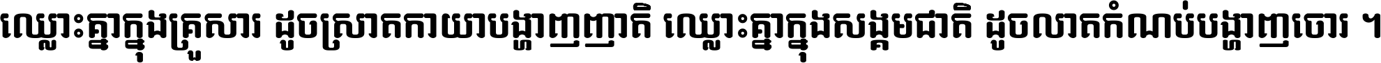ឈ្លោះ​គ្នា​ក្នុង​គ្រួសារ ដូច​ស្រាត​កាយា​បង្ហាញ​ញាតិ ឈ្លោះគ្នាក្នុង​សង្គមជាតិ ដូច​លាត​កំណប់​បង្ហាញ​ចោរ ។