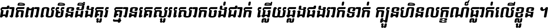 ជាតិ​ពាល​មិន​ដឹង​គួរ គ្មាន​គេ​សួរ​សោក​ចង់​ជាក់ ឆ្លើយ​ឆ្លង​ផង​រាក់​ទាក់​ ក្បួន​ហិន​លក្ខណ៍​ធ្លាក់​លើ​ខ្លួន ។