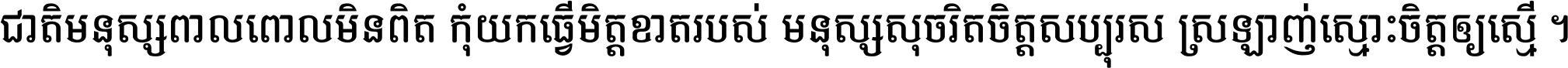 ជាតិ​មនុស្ស​ពាល​ពោល​មិន​ពិត កុំ​យក​ធ្វើ​មិត្ត​ខាត​របស់ មនុស្ស​សុចរិត​ចិត្ត​សប្បុរស ស្រឡាញ់​ស្មោះ​ចិត្ត​ឲ្យ​ស្មើ ។
