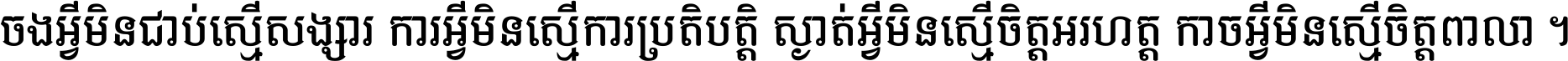 ចង​អ្វី​មិន​ជាប់​ស្មើ​សង្សារ ការ​អ្វី​មិន​ស្មើ​ការ​ប្រតិបត្តិ ស្ងាត់​អ្វី​មិន​ស្មើ​​ចិត្ត​អរហត្ត​ កាច​អ្វី​មិន​ស្មើ​ចិត្ត​ពាលា ។