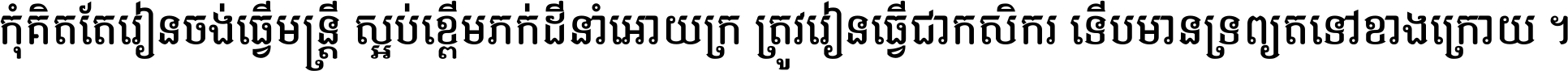 កុំ​គិត​តែ​រៀន​ចង់ធ្វើ​មន្ត្រី ស្អប់​ខ្ពើម​ភក់ដី​នាំអោយ​ក្រ ត្រូវ​រៀន​ធ្វើ​ជា​កសិករ ទើប​មានទ្រព្យ​ត​ទៅ​ខាង​ក្រោយ ។