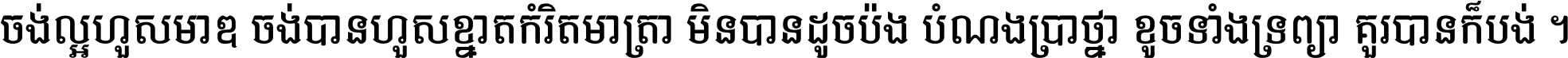 ចង់​ល្អ​ហួស​មាឌ ចង់​បាន​ហួស​ខ្នាត​កំរិត​មាត្រា មិន​បាន​ដូច​ប៉ង បំណង​ប្រាថ្នា ខូច​ទាំងទ្រព្យា គួរ​បាន​ក៏បង់ ។